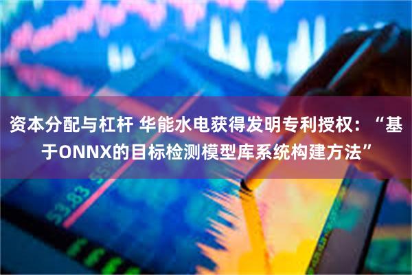 资本分配与杠杆 华能水电获得发明专利授权：“基于ONNX的目标检测模型库系统构建方法”