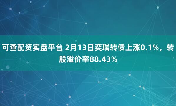 可查配资实盘平台 2月13日奕瑞转债上涨0.1%，转股溢价率88.43%