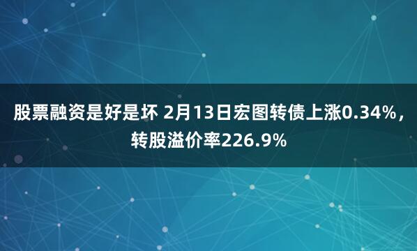 股票融资是好是坏 2月13日宏图转债上涨0.34%，转股溢价率226.9%