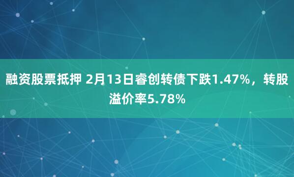 融资股票抵押 2月13日睿创转债下跌1.47%，转股溢价率5.78%