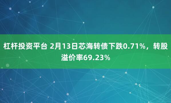 杠杆投资平台 2月13日芯海转债下跌0.71%，转股溢价率69.23%