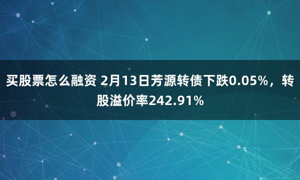 买股票怎么融资 2月13日芳源转债下跌0.05%，转股溢价率242.91%