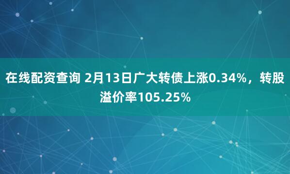 在线配资查询 2月13日广大转债上涨0.34%，转股溢价率105.25%