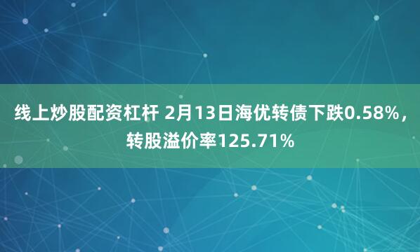 线上炒股配资杠杆 2月13日海优转债下跌0.58%，转股溢价率125.71%