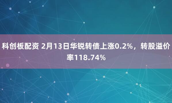 科创板配资 2月13日华锐转债上涨0.2%，转股溢价率118.74%