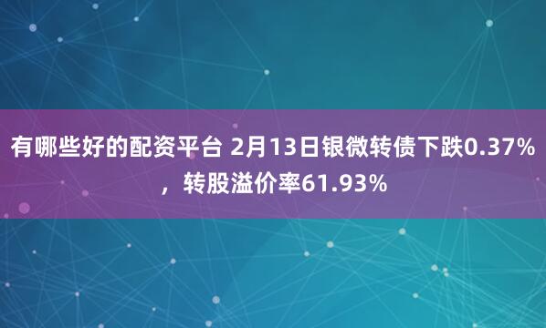 有哪些好的配资平台 2月13日银微转债下跌0.37%，转股溢价率61.93%