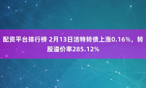 配资平台排行榜 2月13日洁特转债上涨0.16%，转股溢价率285.12%