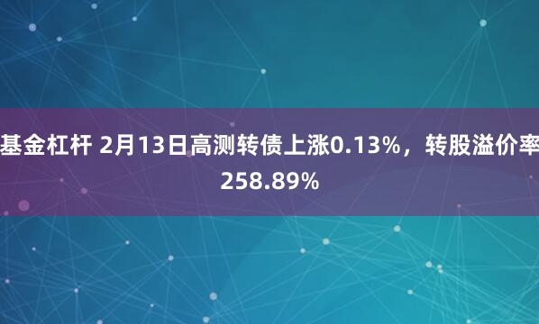 基金杠杆 2月13日高测转债上涨0.13%，转股溢价率258.89%