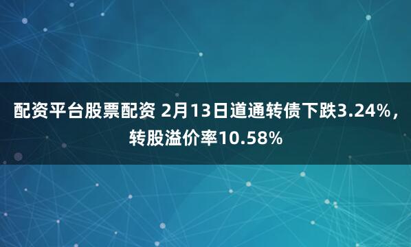 配资平台股票配资 2月13日道通转债下跌3.24%，转股溢价率10.58%