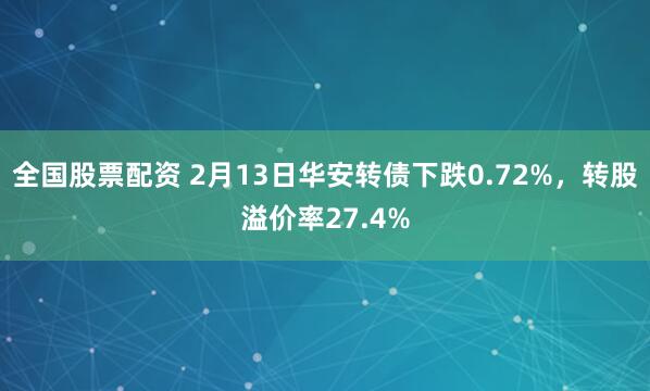 全国股票配资 2月13日华安转债下跌0.72%，转股溢价率27.4%