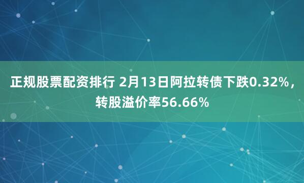 正规股票配资排行 2月13日阿拉转债下跌0.32%，转股溢价率56.66%