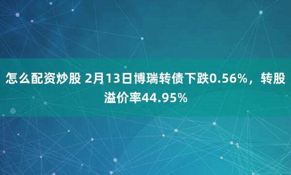 怎么配资炒股 2月13日博瑞转债下跌0.56%，转股溢价率44.95%