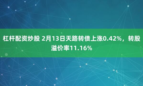 杠杆配资炒股 2月13日天路转债上涨0.42%，转股溢价率11.16%