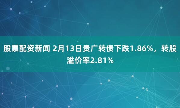 股票配资新闻 2月13日贵广转债下跌1.86%，转股溢价率2.81%