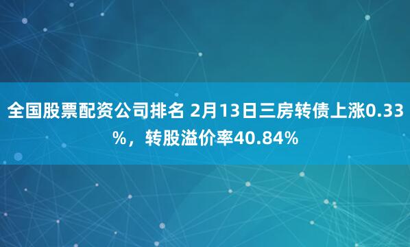 全国股票配资公司排名 2月13日三房转债上涨0.33%，转股溢价率40.84%