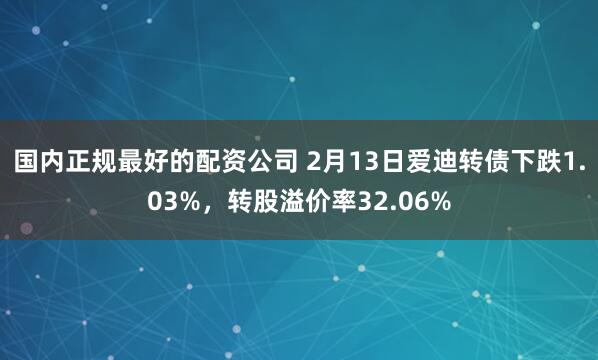 国内正规最好的配资公司 2月13日爱迪转债下跌1.03%，转股溢价率32.06%