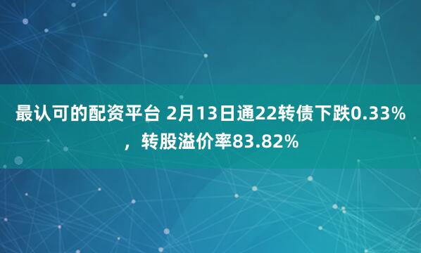 最认可的配资平台 2月13日通22转债下跌0.33%，转股溢价率83.82%