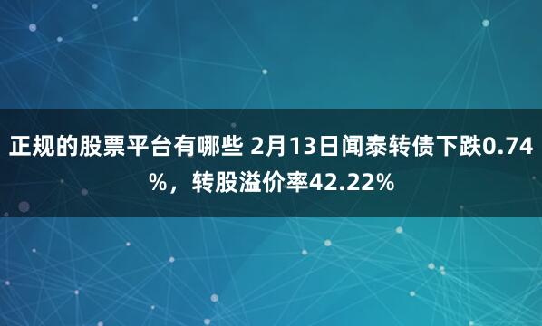 正规的股票平台有哪些 2月13日闻泰转债下跌0.74%，转股溢价率42.22%