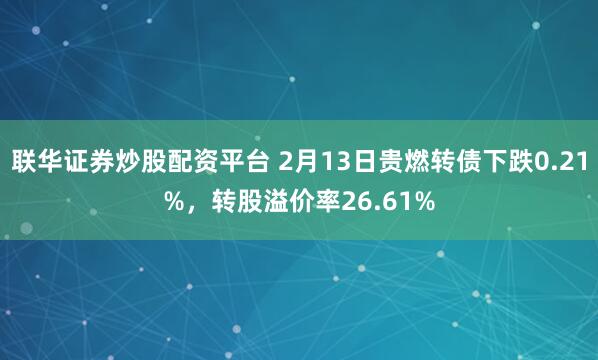 联华证券炒股配资平台 2月13日贵燃转债下跌0.21%，转股溢价率26.61%