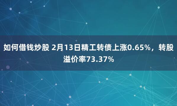 如何借钱炒股 2月13日精工转债上涨0.65%，转股溢价率73.37%