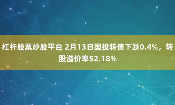 杠杆股票炒股平台 2月13日国投转债下跌0.4%，转股溢价率52.18%