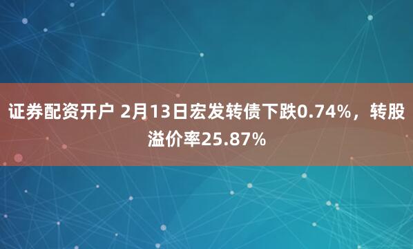 证券配资开户 2月13日宏发转债下跌0.74%，转股溢价率25.87%