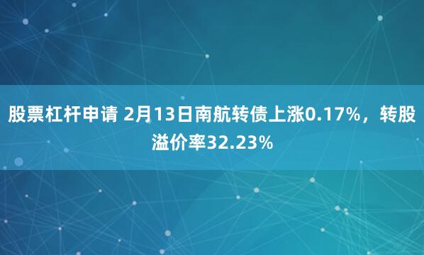 股票杠杆申请 2月13日南航转债上涨0.17%，转股溢价率32.23%