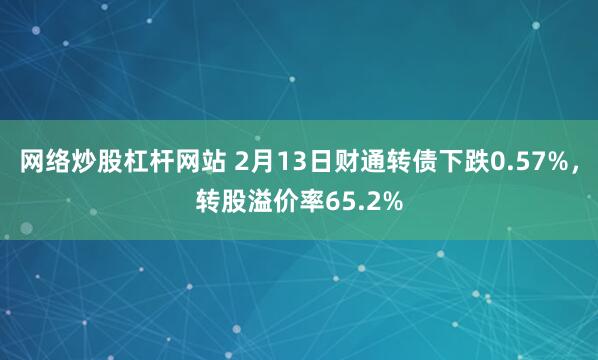 网络炒股杠杆网站 2月13日财通转债下跌0.57%，转股溢价率65.2%