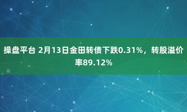 操盘平台 2月13日金田转债下跌0.31%，转股溢价率89.12%