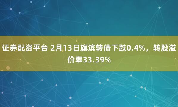 证券配资平台 2月13日旗滨转债下跌0.4%，转股溢价率33.39%