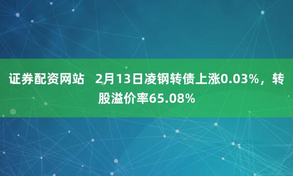 证券配资网站   2月13日凌钢转债上涨0.03%，转股溢价率65.08%