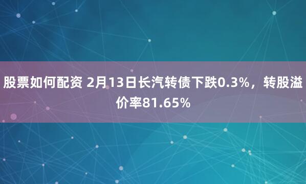 股票如何配资 2月13日长汽转债下跌0.3%，转股溢价率81.65%