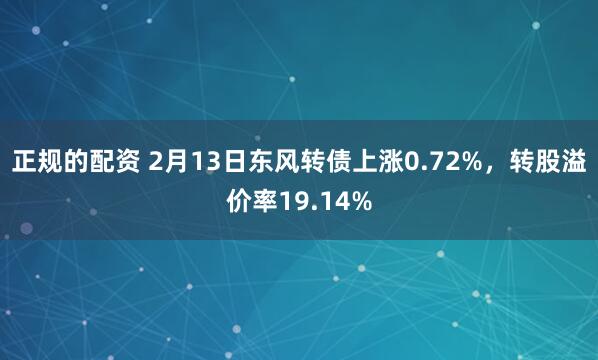 正规的配资 2月13日东风转债上涨0.72%，转股溢价率19.14%