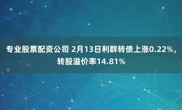 专业股票配资公司 2月13日利群转债上涨0.22%，转股溢价率14.81%