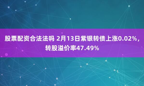 股票配资合法法吗 2月13日紫银转债上涨0.02%，转股溢价率47.49%