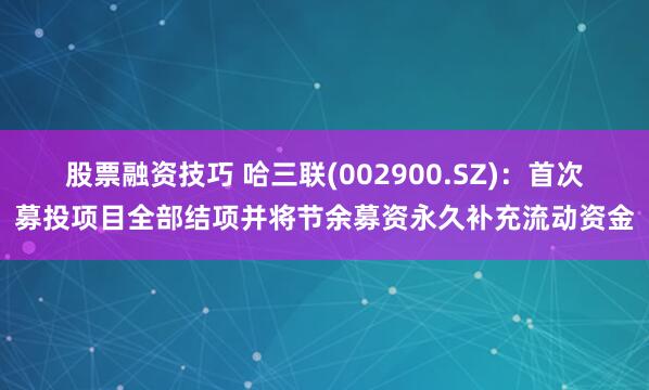 股票融资技巧 哈三联(002900.SZ)：首次募投项目全部结项并将节余募资永久补充流动资金