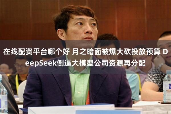 在线配资平台哪个好 月之暗面被爆大砍投放预算 DeepSeek倒逼大模型公司资源再分配