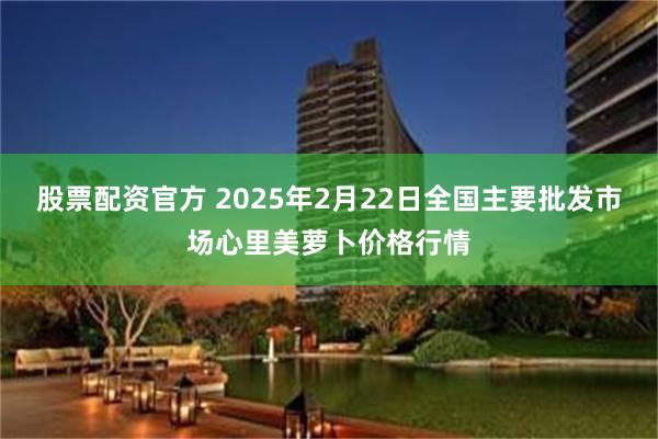 股票配资官方 2025年2月22日全国主要批发市场心里美萝卜价格行情