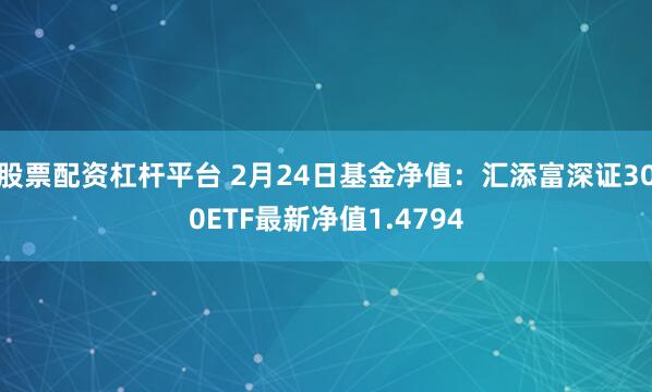 股票配资杠杆平台 2月24日基金净值：汇添富深证300ETF最新净值1.4794