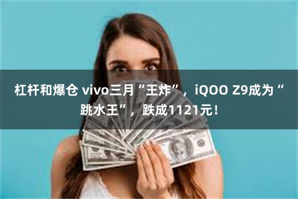 杠杆和爆仓 vivo三月“王炸”，iQOO Z9成为“跳水王”，跌成1121元！