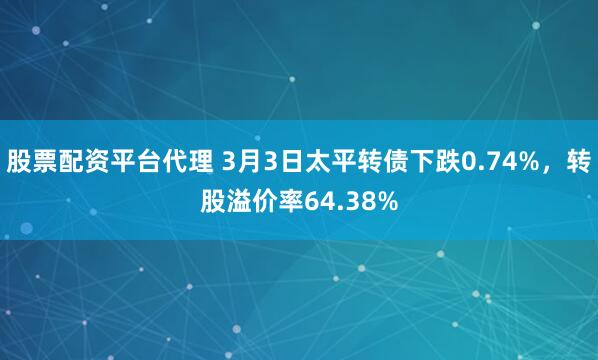 股票配资平台代理 3月3日太平转债下跌0.74%，转股溢价率64.38%