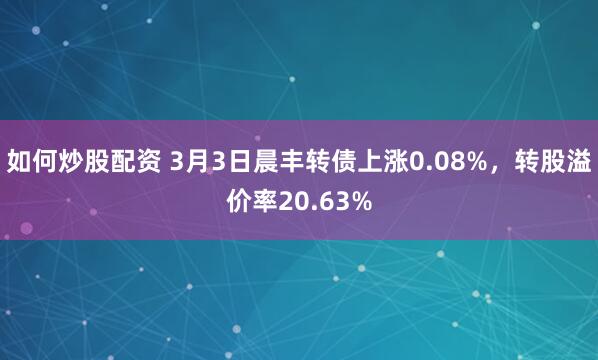 如何炒股配资 3月3日晨丰转债上涨0.08%，转股溢价率20.63%