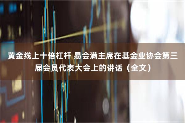 黄金线上十倍杠杆 易会满主席在基金业协会第三届会员代表大会上的讲话（全文）