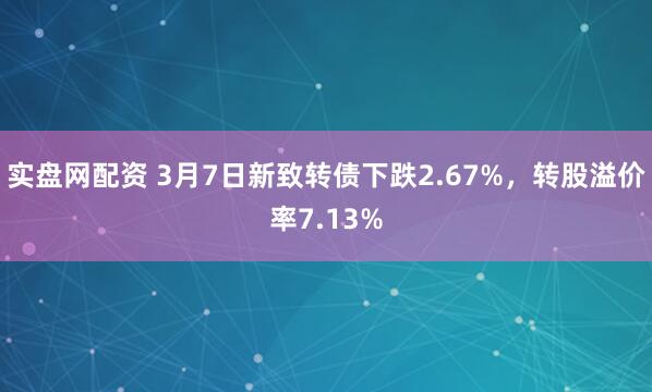 实盘网配资 3月7日新致转债下跌2.67%，转股溢价率7.13%