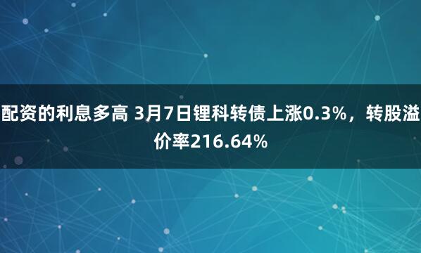 配资的利息多高 3月7日锂科转债上涨0.3%，转股溢价率216.64%