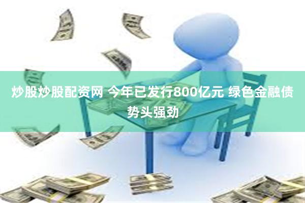 炒股炒股配资网 今年已发行800亿元 绿色金融债势头强劲