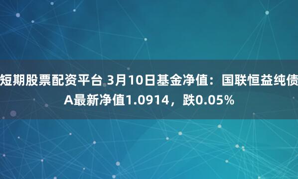 短期股票配资平台 3月10日基金净值：国联恒益纯债A最新净值1.0914，跌0.05%