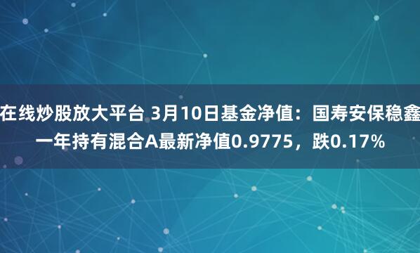 在线炒股放大平台 3月10日基金净值：国寿安保稳鑫一年持有混合A最新净值0.9775，跌0.17%