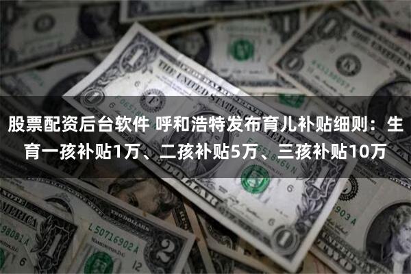 股票配资后台软件 呼和浩特发布育儿补贴细则：生育一孩补贴1万、二孩补贴5万、三孩补贴10万