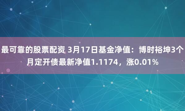 最可靠的股票配资 3月17日基金净值：博时裕坤3个月定开债最新净值1.1174，涨0.01%